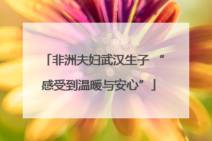非洲夫妇武汉生子 “感受到温暖与安心”