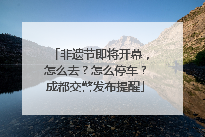 非遗节即将开幕，怎么去？怎么停车？成都交警发布提醒