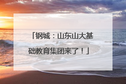 钢城：山东山大基础教育集团来了！
