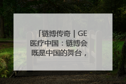 链博传奇｜GE医疗中国：链博会既是中国的舞台，也是世界的橱窗
