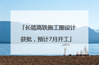 长赣高铁施工图设计获批，预计7月开工