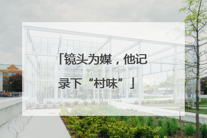 镜头为媒，他记录下“村味”