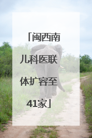 闽西南儿科医联体扩容至41家