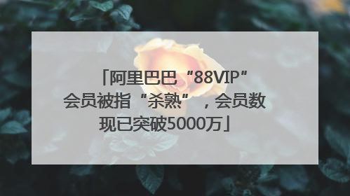 阿里巴巴“88VIP”会员被指“杀熟”，会员数现已突破5000万