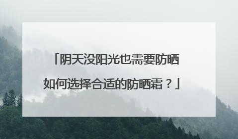 阴天没阳光也需要防晒 如何选择合适的防晒霜？