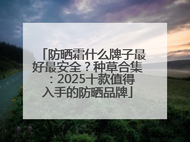 防晒霜什么牌子最好最安全？种草合集：2025十款值得入手的防晒品牌