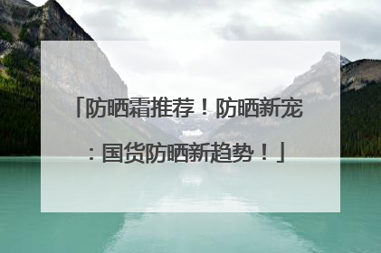 防晒霜推荐！防晒新宠：国货防晒新趋势！