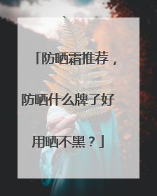 防晒霜推荐，防晒什么牌子好用晒不黑？