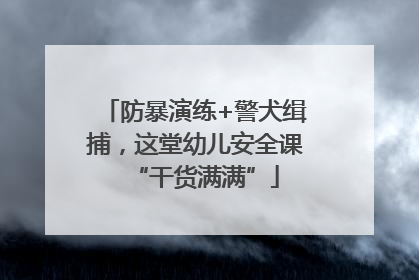 防暴演练+警犬缉捕，这堂幼儿安全课“干货满满”