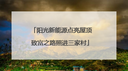 阳光新能源点亮屋顶 致富之路照进三家村