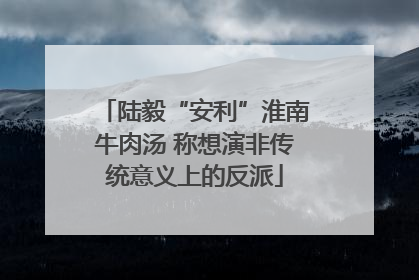 陆毅“安利”淮南牛肉汤 称想演非传统意义上的反派