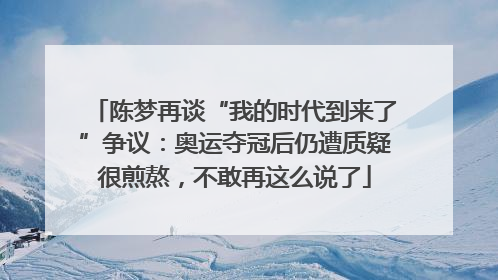 陈梦再谈“我的时代到来了”争议：奥运夺冠后仍遭质疑很煎熬，不敢再这么说了