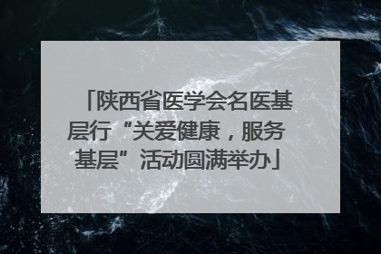陕西省医学会名医基层行“关爱健康，服务基层”活动圆满举办