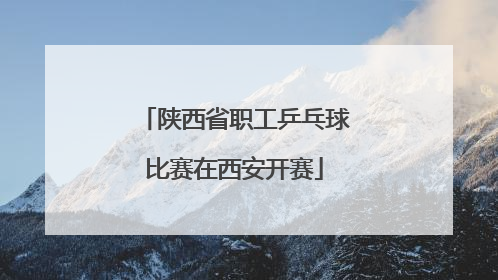 陕西省职工乒乓球比赛在西安开赛