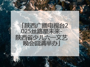 陕西广播电视台2025丝路星未来-陕西省少儿六一文艺晚会圆满举办