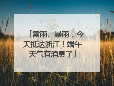 雷雨、暴雨，今天抵达浙江！端午天气有消息了