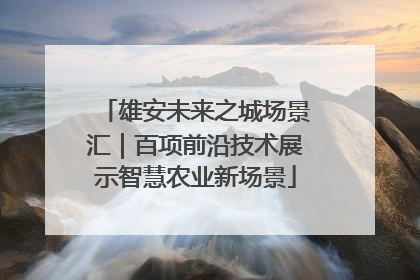 雄安未来之城场景汇｜百项前沿技术展示智慧农业新场景