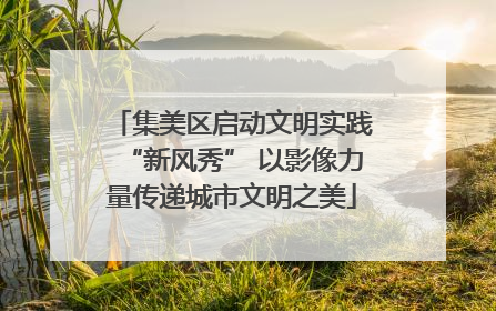 集美区启动文明实践“新风秀” 以影像力量传递城市文明之美