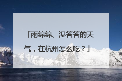 雨绵绵、湿答答的天气，在杭州怎么吃？