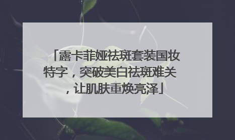 露卡菲娅祛斑套装国妆特字，突破美白祛斑难关，让肌肤重焕亮泽
