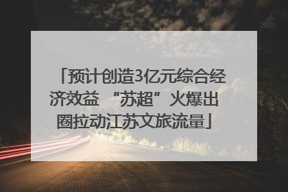 预计创造3亿元综合经济效益 “苏超”火爆出圈拉动江苏文旅流量
