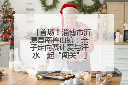 首场！淄博市沂源县南鲁山镇：亲子定向赛让爱与汗水一起“闯关”