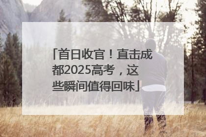 首日收官！直击成都2025高考，这些瞬间值得回味