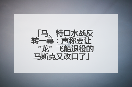马、特口水战反转一幕：声称要让“龙”飞船退役的马斯克又改口了