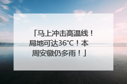 马上冲击高温线！局地可达36℃！本周安徽仍多雨！