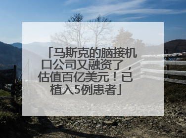 马斯克的脑接机口公司又融资了，估值百亿美元！已植入5例患者