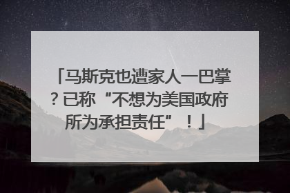 马斯克也遭家人一巴掌？已称“不想为美国政府所为承担责任”！