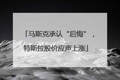 马斯克承认“后悔”，特斯拉股价应声上涨