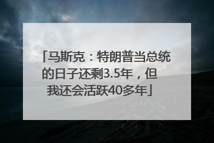 马斯克：特朗普当总统的日子还剩3.5年，但我还会活跃40多年