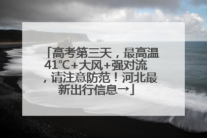 高考第三天，最高温41℃+大风+强对流，请注意防范！河北最新出行信息→