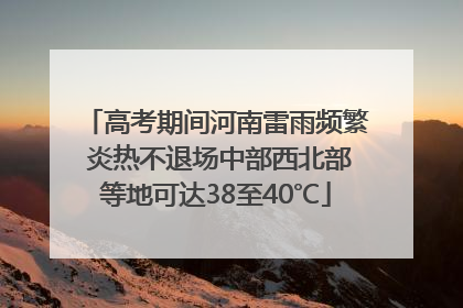 高考期间河南雷雨频繁 炎热不退场中部西北部等地可达38至40℃