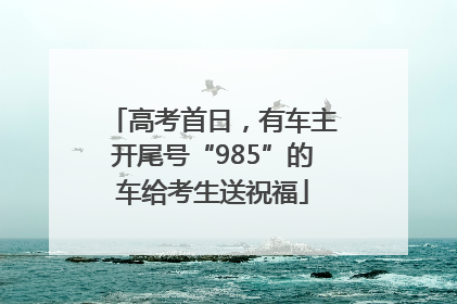 高考首日，有车主开尾号“985”的车给考生送祝福