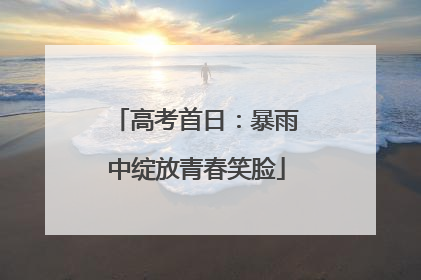 高考首日：暴雨中绽放青春笑脸