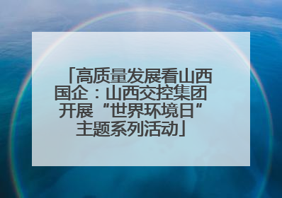 高质量发展看山西国企：山西交控集团开展“世界环境日”主题系列活动