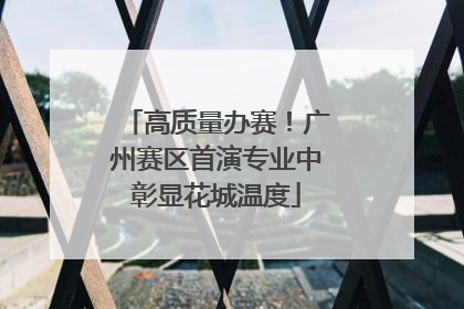 高质量办赛！广州赛区首演专业中彰显花城温度