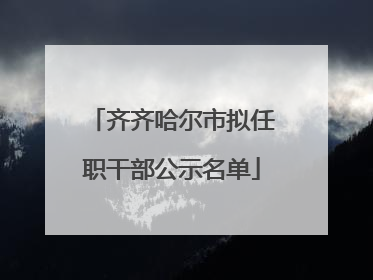 齐齐哈尔市拟任职干部公示名单