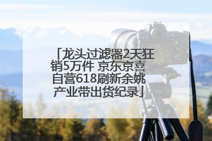 龙头过滤器2天狂销5万件 京东京喜自营618刷新余姚产业带出货纪录