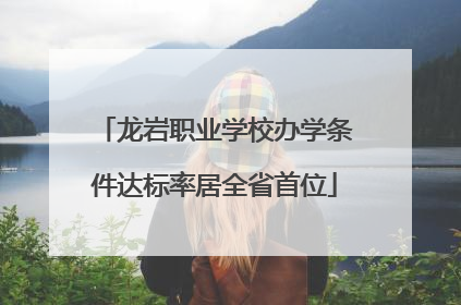 龙岩职业学校办学条件达标率居全省首位