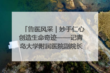 鲁医风采｜妙手仁心创造生命奇迹——记青岛大学附属医院副院长、器官移植中心主任、主任医师蔡金贞