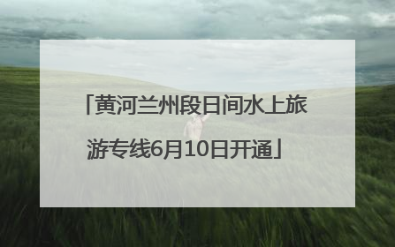 黄河兰州段日间水上旅游专线6月10日开通