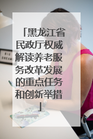 黑龙江省民政厅权威解读养老服务改革发展的重点任务和创新举措