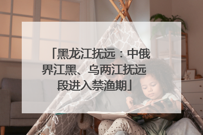黑龙江抚远：中俄界江黑、乌两江抚远段进入禁渔期