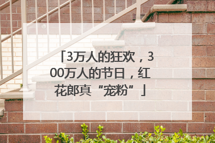 3万人的狂欢，300万人的节日，红花郎真“宠粉”