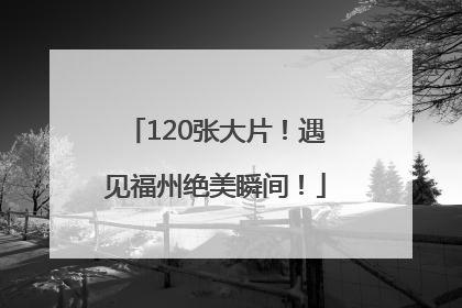 120张大片！遇见福州绝美瞬间！