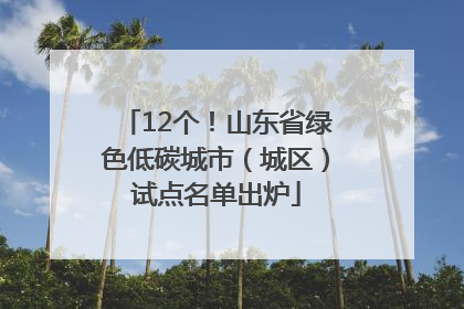 12个！山东省绿色低碳城市（城区）试点名单出炉