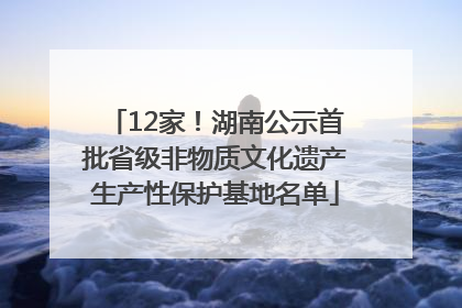 12家！湖南公示首批省级非物质文化遗产生产性保护基地名单